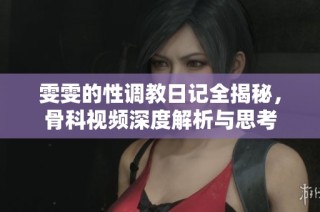雯雯的性调教日记全揭秘，骨科视频深度解析与思考