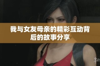 我与女友母亲的精彩互动背后的故事分享