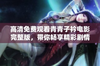 高清免费观看青青子衿电影完整版，带你畅享精彩剧情与感人故事