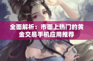 全面解析：市面上热门的黄金交易手机应用推荐