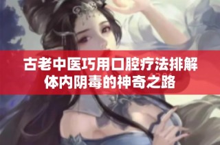 古老中医巧用口腔疗法排解体内阴毒的神奇之路