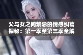 父与女之间禁忌的情感纠葛探秘：第一季至第三季全解析