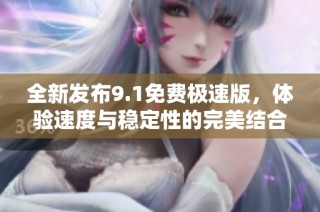 全新发布9.1免费极速版，体验速度与稳定性的完美结合