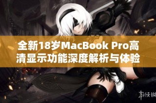 全新18岁MacBook Pro高清显示功能深度解析与体验分享