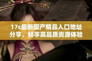 17c最新国产精品入口地址分享，畅享高品质资源体验