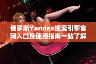 俄罗斯Yandex搜索引擎官网入口及使用指南一站了解