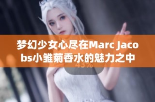 梦幻少女心尽在Marc Jacobs小雏菊香水的魅力之中