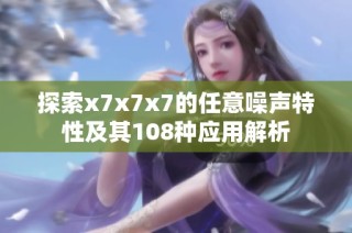 探索x7x7x7的任意噪声特性及其108种应用解析