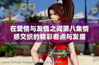 在爱情与友情之间第八集情感交织的精彩看点与发展