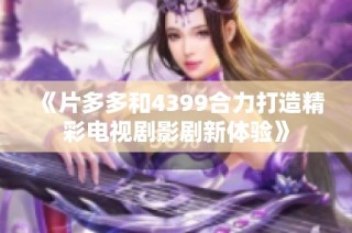 《片多多和4399合力打造精彩电视剧影剧新体验》