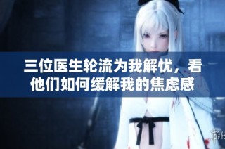 三位医生轮流为我解忧，看他们如何缓解我的焦虑感