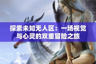 探索未知无人区：一场视觉与心灵的双重冒险之旅