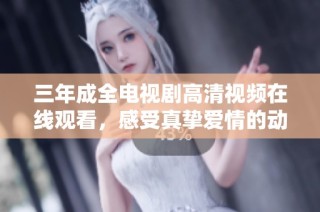 三年成全电视剧高清视频在线观看，感受真挚爱情的动人故事