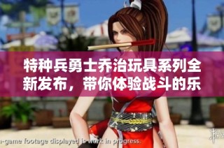 特种兵勇士乔治玩具系列全新发布，带你体验战斗的乐趣