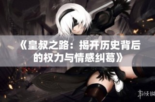 《皇叔之路：揭开历史背后的权力与情感纠葛》