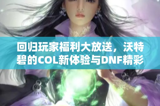 回归玩家福利大放送，沃特碧的COL新体验与DNF精彩内容解析