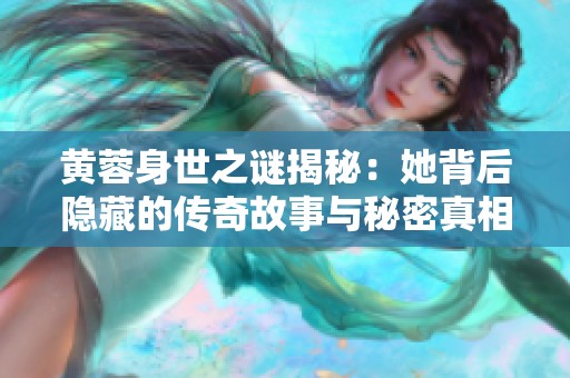 黄蓉身世之谜揭秘：她背后隐藏的传奇故事与秘密真相
