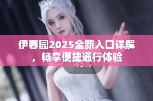 伊春园2025全新入口详解，畅享便捷通行体验