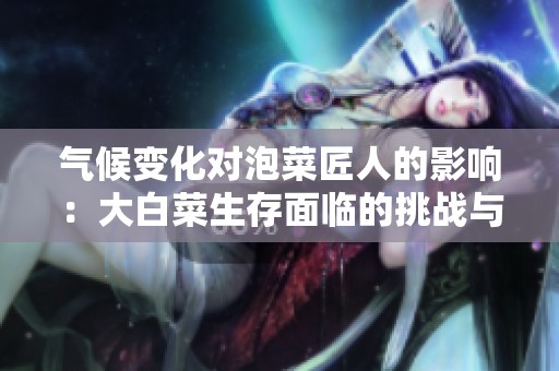 气候变化对泡菜匠人的影响：大白菜生存面临的挑战与未来困境
