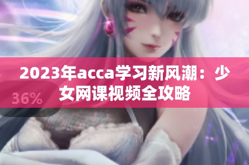 2023年acca学习新风潮：少女网课视频全攻略