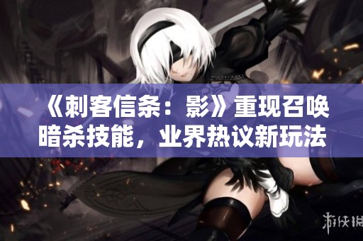 《刺客信条：影》重现召唤暗杀技能，业界热议新玩法