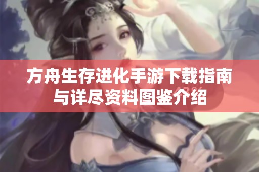 方舟生存进化手游下载指南与详尽资料图鉴介绍