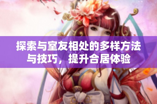 探索与室友相处的多样方法与技巧，提升合居体验