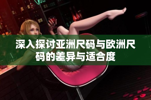 深入探讨亚洲尺码与欧洲尺码的差异与适合度