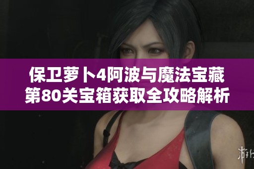 保卫萝卜4阿波与魔法宝藏第80关宝箱获取全攻略解析