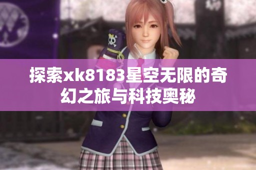 探索xk8183星空无限的奇幻之旅与科技奥秘