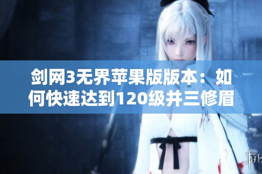 剑网3无界苹果版版本：如何快速达到120级并三修眉间雪