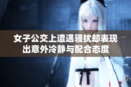 女子公交上遭遇骚扰却表现出意外冷静与配合态度
