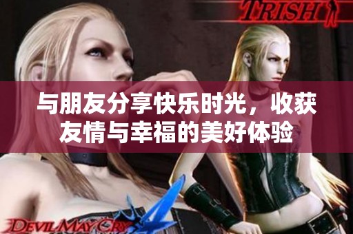 与朋友分享快乐时光，收获友情与幸福的美好体验