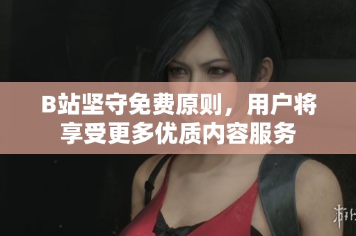 B站坚守免费原则，用户将享受更多优质内容服务