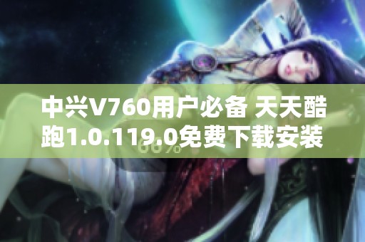中兴V760用户必备 天天酷跑1.0.119.0免费下载安装技巧分享