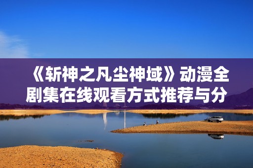 《斩神之凡尘神域》动漫全剧集在线观看方式推荐与分享