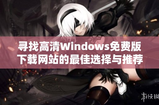 寻找高清Windows免费版下载网站的最佳选择与推荐