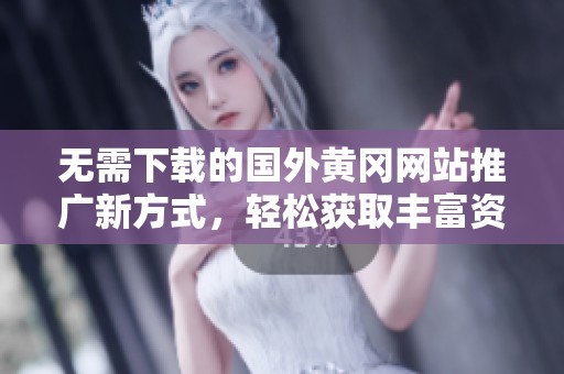无需下载的国外黄冈网站推广新方式，轻松获取丰富资源