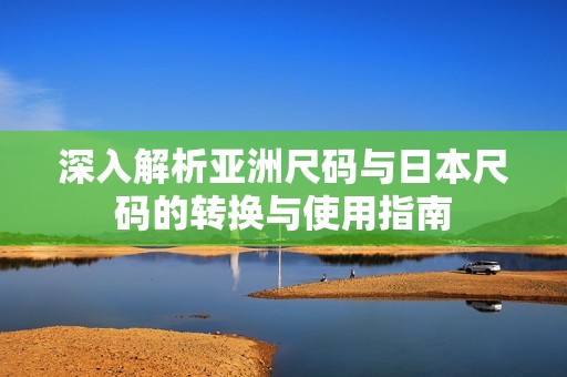深入解析亚洲尺码与日本尺码的转换与使用指南