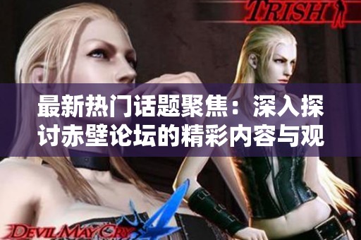 最新热门话题聚焦：深入探讨赤壁论坛的精彩内容与观点分享