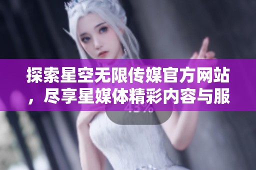探索星空无限传媒官方网站，尽享星媒体精彩内容与服务