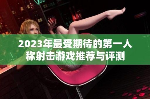 2023年最受期待的第一人称射击游戏推荐与评测