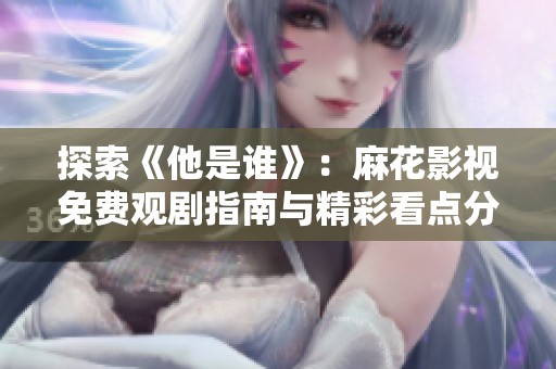 探索《他是谁》：麻花影视免费观剧指南与精彩看点分享