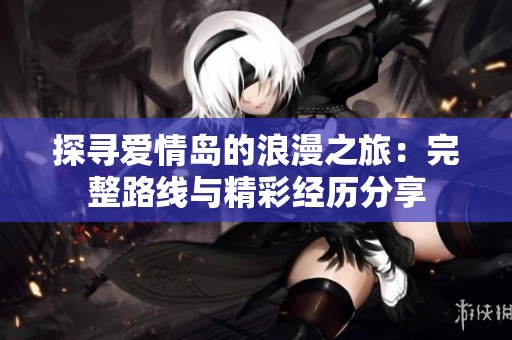 探寻爱情岛的浪漫之旅：完整路线与精彩经历分享
