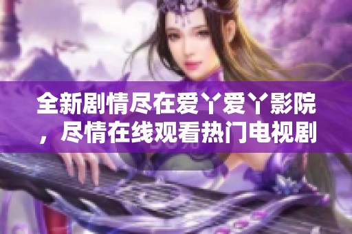 全新剧情尽在爱丫爱丫影院，尽情在线观看热门电视剧！