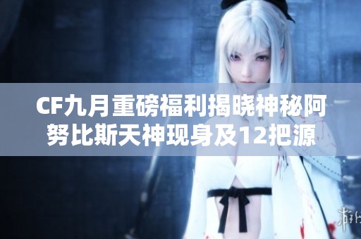 CF九月重磅福利揭晓神秘阿努比斯天神现身及12把源系英雄级武器上线