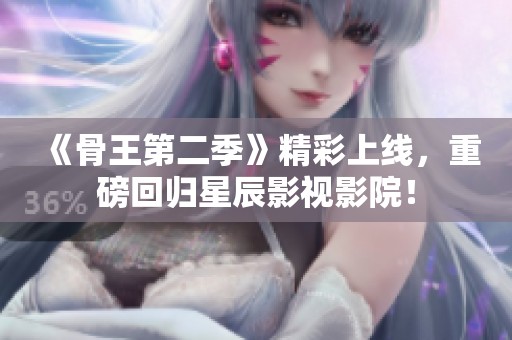 《骨王第二季》精彩上线，重磅回归星辰影视影院！