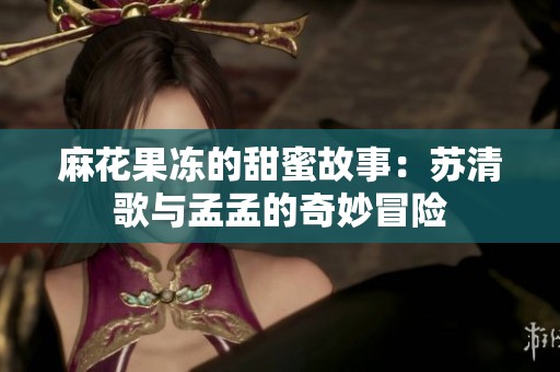 麻花果冻的甜蜜故事：苏清歌与孟孟的奇妙冒险