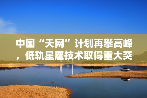 中国“天网”计划再攀高峰，低轨星座技术取得重大突破