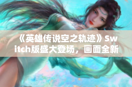 《英雄传说空之轨迹》Switch版盛大登场，画面全新升级引期待